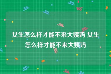 女生怎么样才能不来大姨妈 女生怎么样才能不来大姨妈