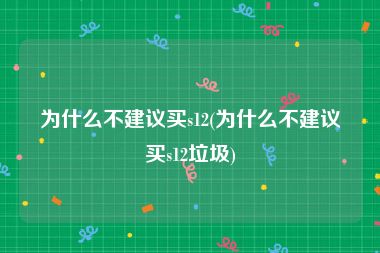 为什么不建议买s12(为什么不建议买s12垃圾)