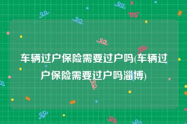 车辆过户保险需要过户吗(车辆过户保险需要过户吗淄博)