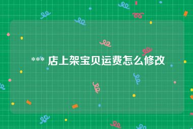  *** 店上架宝贝运费怎么修改