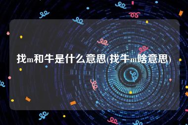 找m和牛是什么意思(找牛m啥意思)