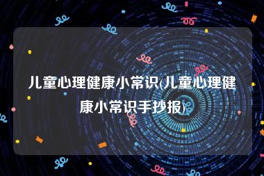 儿童心理健康小常识(儿童心理健康小常识手抄报)
