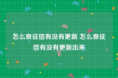 怎么查征信有没有更新 怎么查征信有没有更新出来
