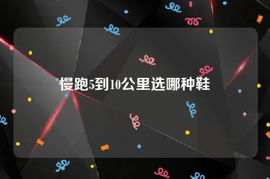 慢跑5到10公里选哪种鞋