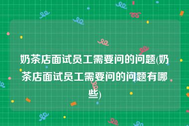 奶茶店面试员工需要问的问题(奶茶店面试员工需要问的问题有哪些)