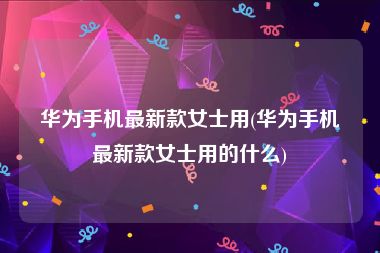 华为手机最新款女士用(华为手机最新款女士用的什么)