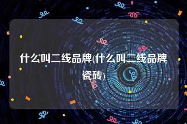 什么叫二线品牌(什么叫二线品牌瓷砖)