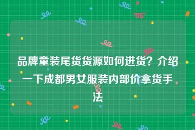 品牌童装尾货货源如何进货？介绍一下成都男女服装内部价拿货手法