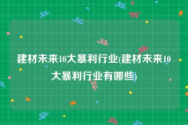 建材未来10大暴利行业(建材未来10大暴利行业有哪些)