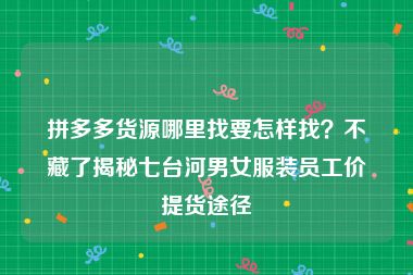 拼多多货源哪里找要怎样找？不藏了揭秘七台河男女服装员工价提货途径