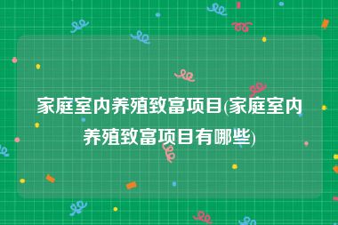 家庭室内养殖致富项目(家庭室内养殖致富项目有哪些)
