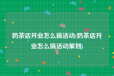 奶茶店开业怎么搞活动(奶茶店开业怎么搞活动策划)