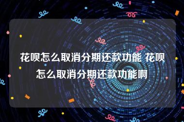 花呗怎么取消分期还款功能 花呗怎么取消分期还款功能啊
