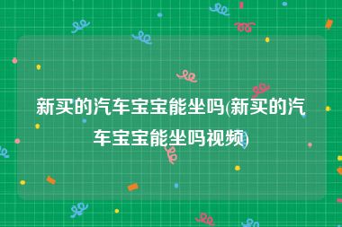 新买的汽车宝宝能坐吗(新买的汽车宝宝能坐吗视频)