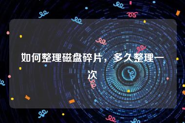如何整理磁盘碎片，多久整理一次