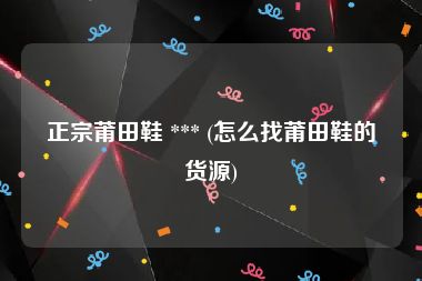 正宗莆田鞋 *** (怎么找莆田鞋的货源)