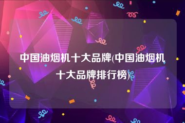 中国油烟机十大品牌(中国油烟机十大品牌排行榜)
