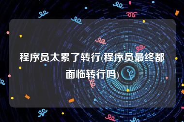程序员太累了转行(程序员最终都面临转行吗)