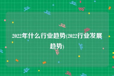 2022年什么行业趋势(2022行业发展趋势)