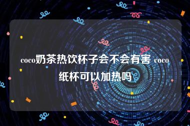 coco奶茶热饮杯子会不会有害 coco纸杯可以加热吗