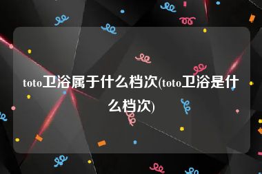 toto卫浴属于什么档次(toto卫浴是什么档次)