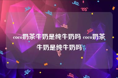coco奶茶牛奶是纯牛奶吗 coco奶茶牛奶是纯牛奶吗