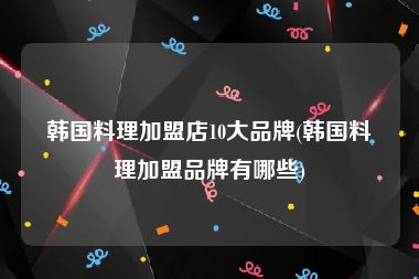 韩国料理加盟店10大品牌(韩国料理加盟品牌有哪些)