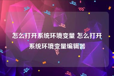 怎么打开系统环境变量 怎么打开系统环境变量编辑器