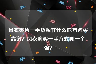 风衣零售一手货源在什么地方购买靠谱？风衣购买一手方式哪一个强？