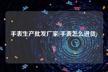 手表生产批发厂家(手表怎么进货)