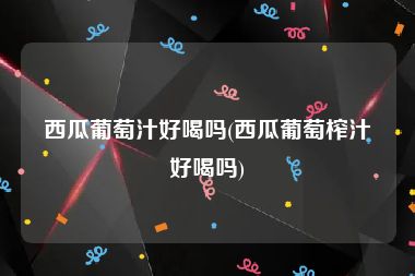 西瓜葡萄汁好喝吗(西瓜葡萄榨汁好喝吗)