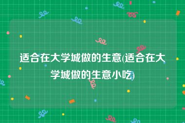 适合在大学城做的生意(适合在大学城做的生意小吃)