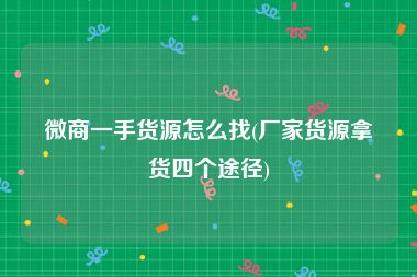 微商一手货源怎么找(厂家货源拿货四个途径)
