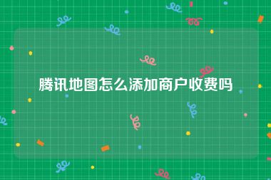 腾讯地图怎么添加商户收费吗