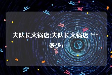 大队长火锅店(大队长火锅店 *** 多少)