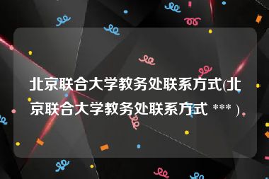 北京联合大学教务处联系方式(北京联合大学教务处联系方式 *** )