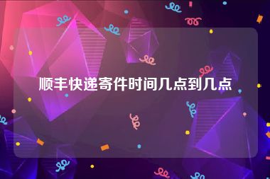 顺丰快递寄件时间几点到几点
