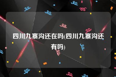 四川九寨沟还在吗(四川九寨沟还有吗)