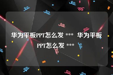 华为平板PPT怎么发 ***  华为平板PPT怎么发 *** 