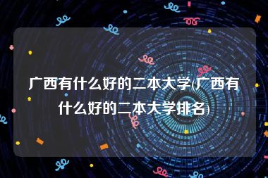 广西有什么好的二本大学(广西有什么好的二本大学排名)