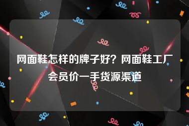 网面鞋怎样的牌子好？网面鞋工厂会员价一手货源渠道