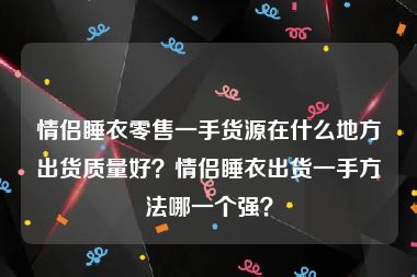 情侣睡衣零售一手货源在什么地方出货质量好？情侣睡衣出货一手方法哪一个强？