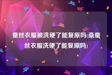 蚕丝衣服被洗硬了能复原吗(桑蚕丝衣服洗硬了能复原吗)