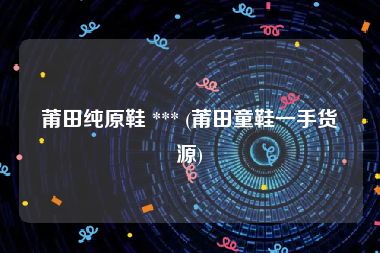 莆田纯原鞋 *** (莆田童鞋一手货源)
