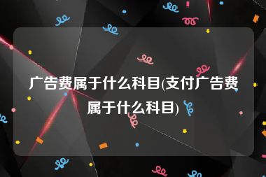 广告费属于什么科目(支付广告费属于什么科目)
