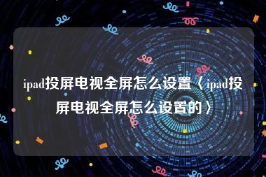 ipad投屏电视全屏怎么设置〈ipad投屏电视全屏怎么设置的〉