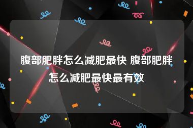 腹部肥胖怎么减肥最快 腹部肥胖怎么减肥最快最有效
