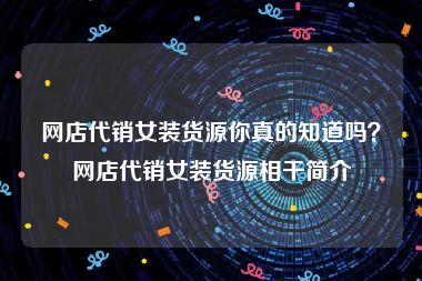 网店代销女装货源你真的知道吗？网店代销女装货源相干简介