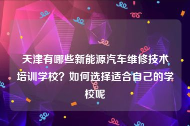 天津有哪些新能源汽车维修技术培训学校？如何选择适合自己的学校呢
