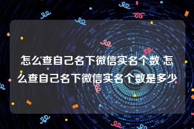 怎么查自己名下微信实名个数 怎么查自己名下微信实名个数是多少